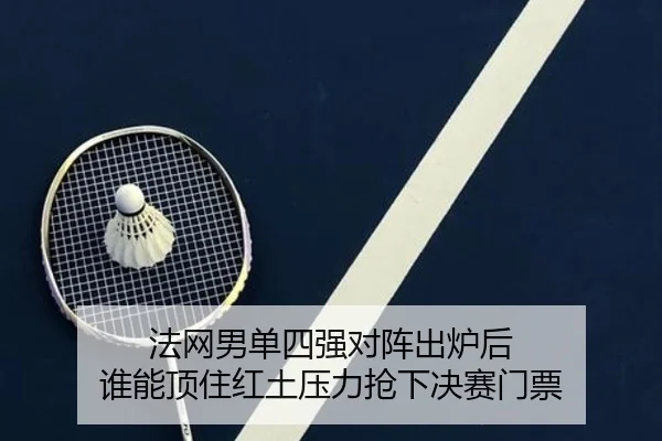 法网男单四强对阵出炉后 谁能顶住红土压力抢下决赛门票